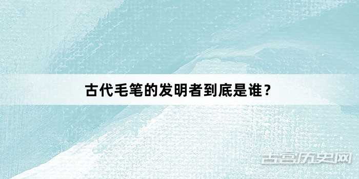 古代毛笔的发明者到底是谁？