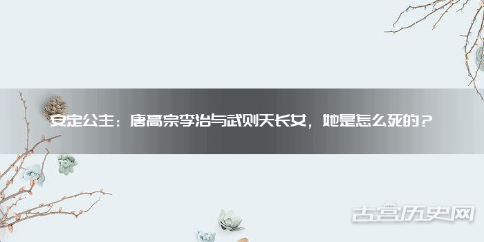 安定公主：唐高宗李治与武则天长女，她是怎么死的？