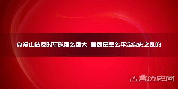 安禄山造反时军队那么强大 唐朝是怎么平定安史之乱的