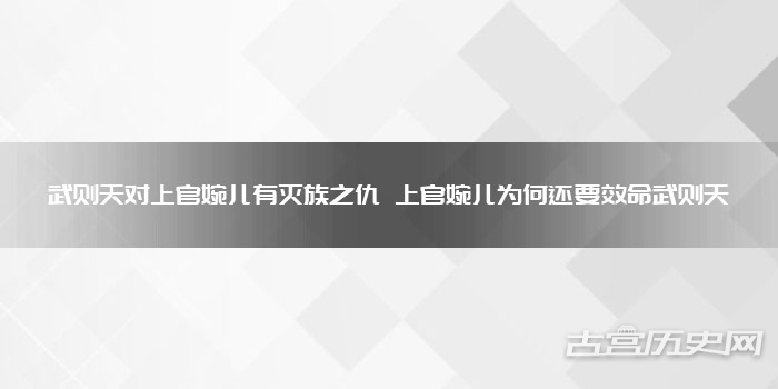 武则天对上官婉儿有灭族之仇 上官婉儿为何还要效命武则天