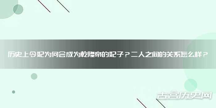 历史上令妃为何会成为乾隆帝的妃子？二人之间的关系怎么样？