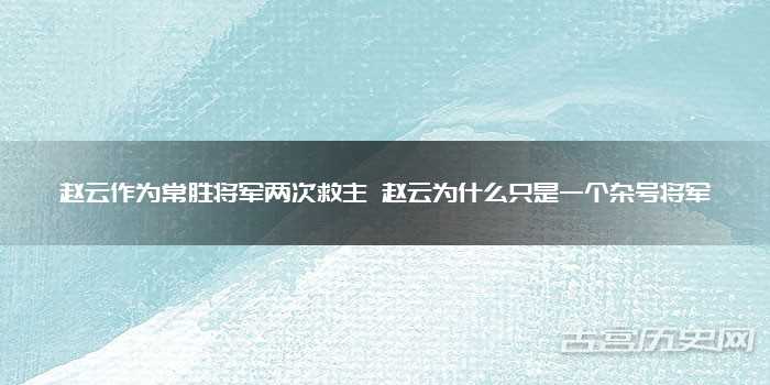 赵云作为常胜将军两次救主 赵云为什么只是一个杂号将军