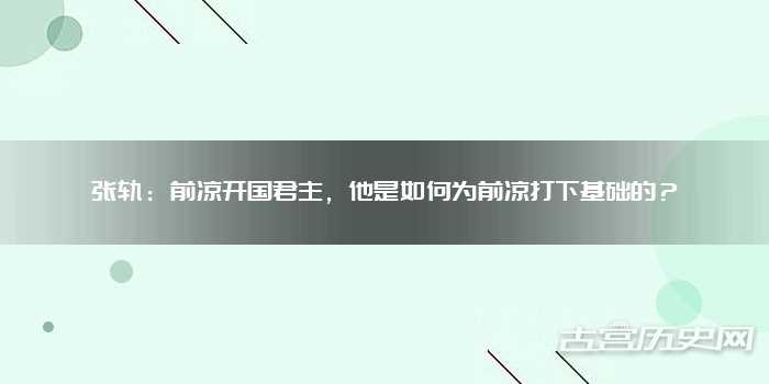 张轨：前凉开国君主，他是如何为前凉打下基础的？