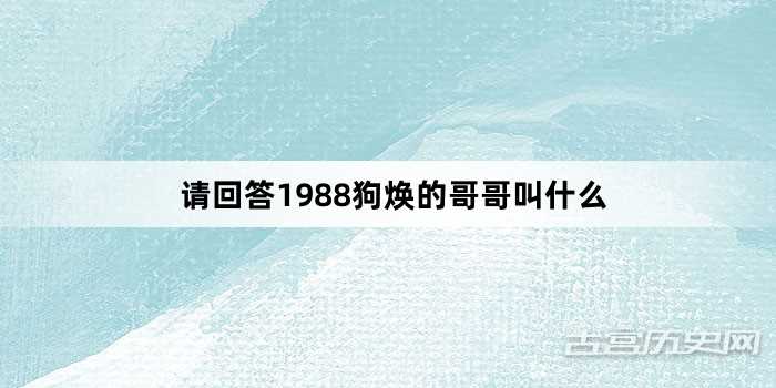 请回答1988狗焕的哥哥叫什么