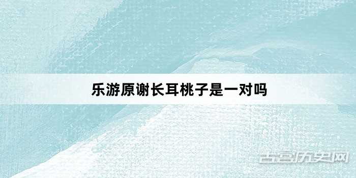 乐游原谢长耳桃子是一对吗